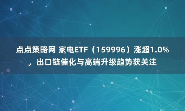 点点策略网 家电ETF（159996）涨超1.0%，出口链催化与高端升级趋势获关注