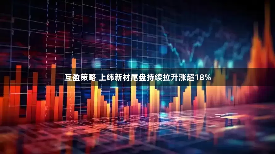 互盈策略 上纬新材尾盘持续拉升涨超18%