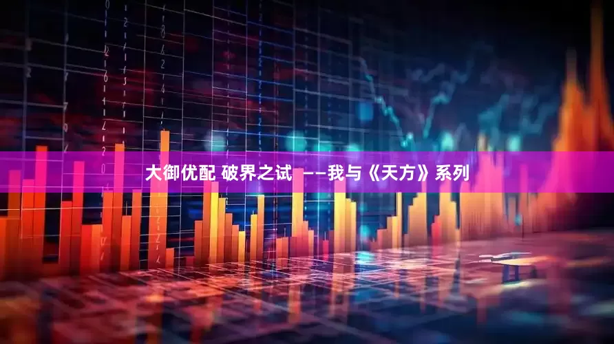 大御优配 破界之试  ——我与《天方》系列
