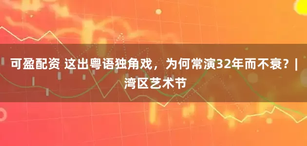 可盈配资 这出粤语独角戏，为何常演32年而不衰？| 湾区艺术节