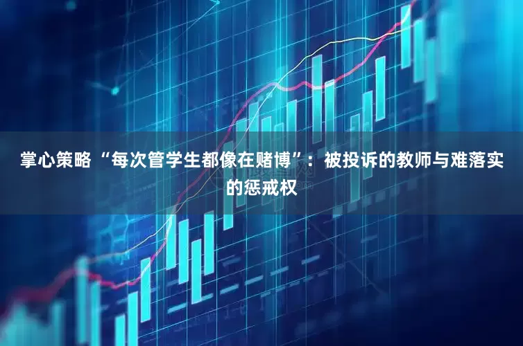 掌心策略 “每次管学生都像在赌博”：被投诉的教师与难落实的惩戒权