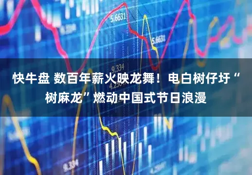 快牛盘 数百年薪火映龙舞！电白树仔圩“树麻龙”燃动中国式节日浪漫