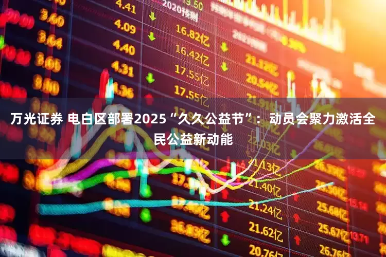万光证券 电白区部署2025“久久公益节”：动员会聚力激活全民公益新动能
