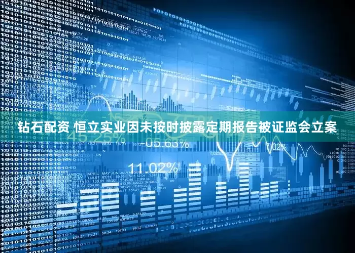 钻石配资 恒立实业因未按时披露定期报告被证监会立案