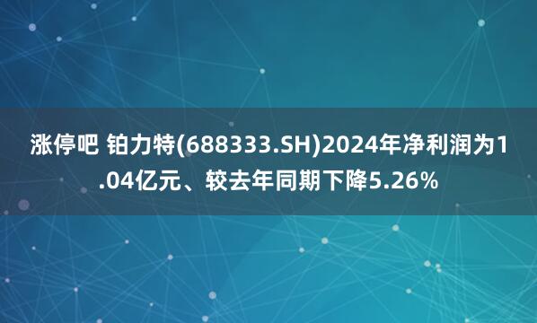 涨停吧 铂力特(688333.SH)2024年净利润为1.04亿元、较去年同期下降5.26%