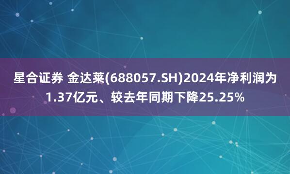 星合证券 金达莱(688057.SH)2024年净利润为1.37亿元、较去年同期下降25.25%